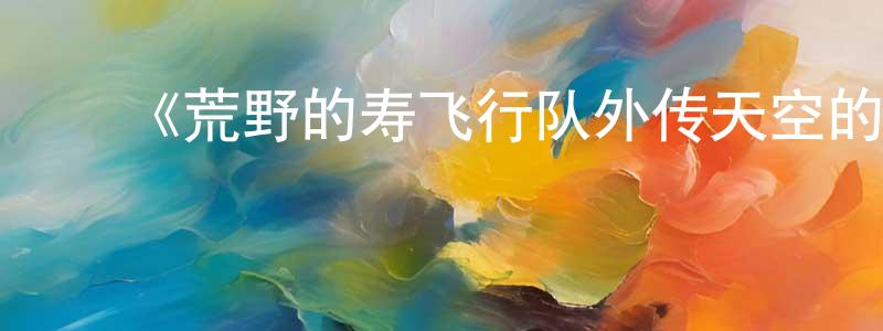 鲍洪霞发布《荒野的寿飞行队外传天空的春风飞行队》详情介绍_荒野的寿飞行队外传天空的春风飞行队已完结在线观看_荒野的寿飞行队外传天空的春风飞行队迅雷下载_日漫